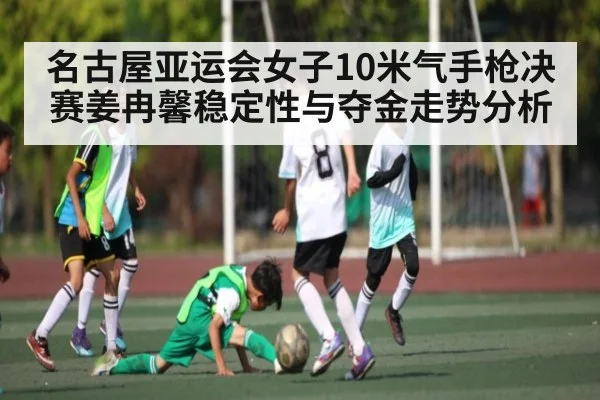 名古屋亚运会女子10米气手枪决赛姜冉馨稳定性与夺金走势分析