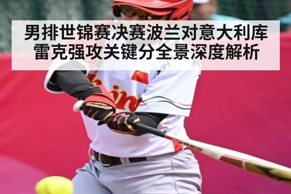 男排世锦赛决赛波兰对意大利库雷克强攻关键分全景深度解析