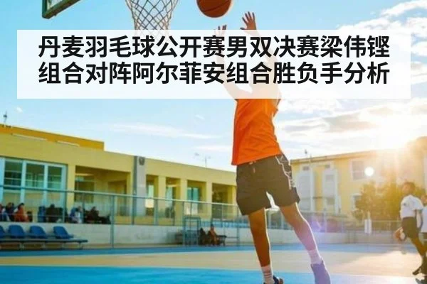 丹麦羽毛球公开赛男双决赛梁伟铿组合对阵阿尔菲安组合胜负手分析