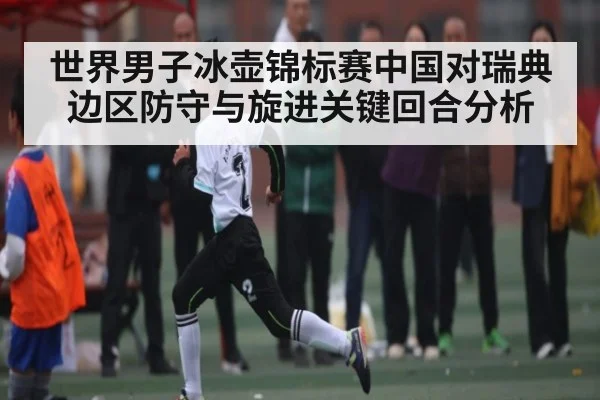 世界男子冰壶锦标赛中国对瑞典边区防守与旋进关键回合分析