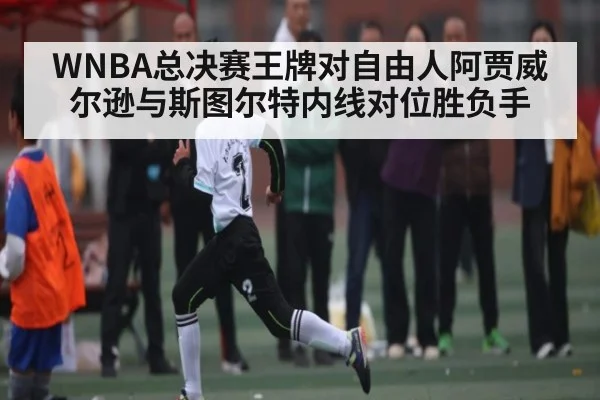 WNBA总决赛王牌对自由人阿贾威尔逊与斯图尔特内线对位胜负手